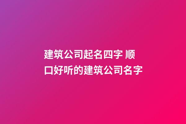 建筑公司起名四字 顺口好听的建筑公司名字-第1张-公司起名-玄机派